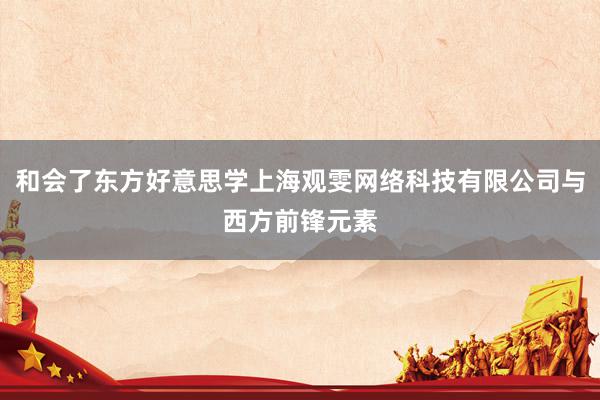 和会了东方好意思学上海观雯网络科技有限公司与西方前锋元素